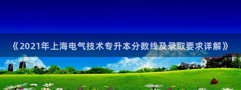 凯发旗舰客户端：《2021年上海电气技术专升本分数