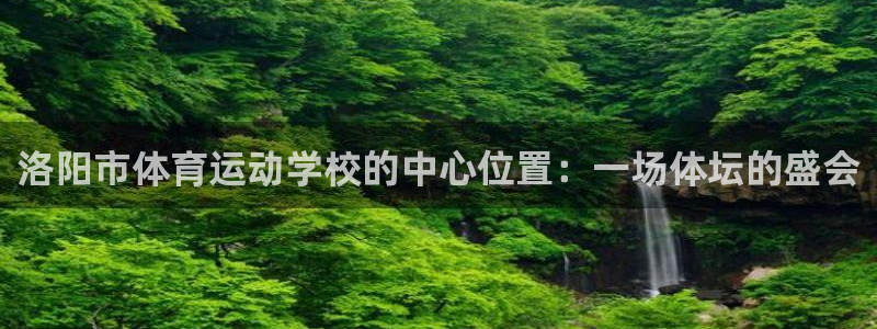 k1体育十年平台：洛阳市体育运动学校的中心位置：一场体坛的盛会
