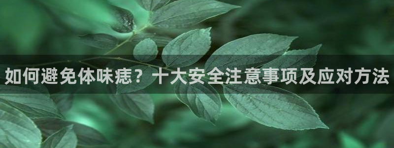 k1体育app下载链接：如何避免体味痣？十大安全注意事项及应对方法