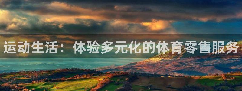 k1体育十年品牌值得信赖：运动生活：体验多元化的体育零售服务