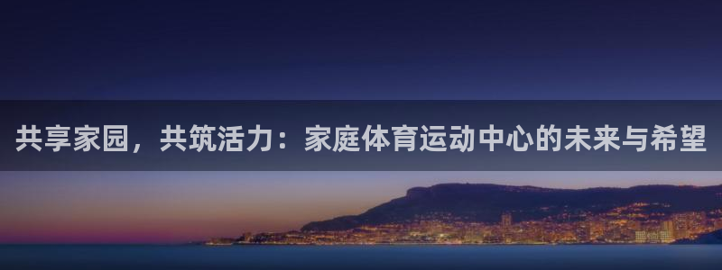 k1体育链接多少：共享家园，共筑活力：家庭体育运动中心的未来与希望