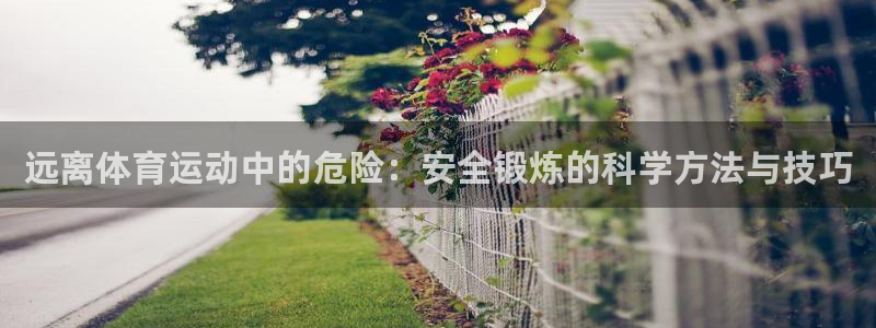 k1体育十年品牌：远离体育运动中的危险：安全锻炼的科学方法与技巧