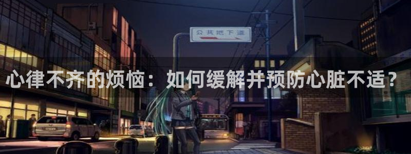 k1体育下载链接：心律不齐的烦恼：如何缓解并预防心脏不适？
