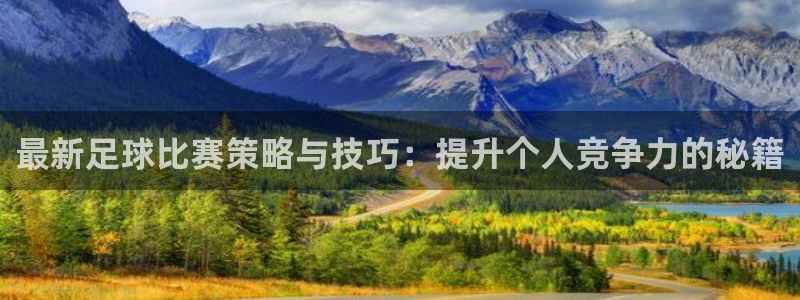 k1体育网址：最新足球比赛策略与技巧：提升个人竞争力的秘籍