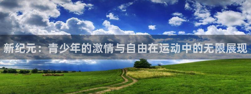 k1体育app：新纪元：青少年的激情与自由在运动中的无限展现