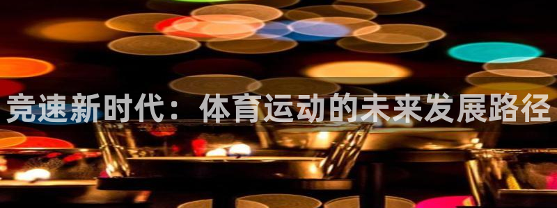 k1体育十年品牌值得信赖网址：竞速新时代：体育运动的未来发展路径