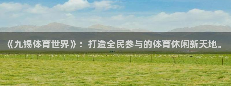 k1体育棋牌网址：《九锡体育世界》：打造全民参与的体育休闲新天地。