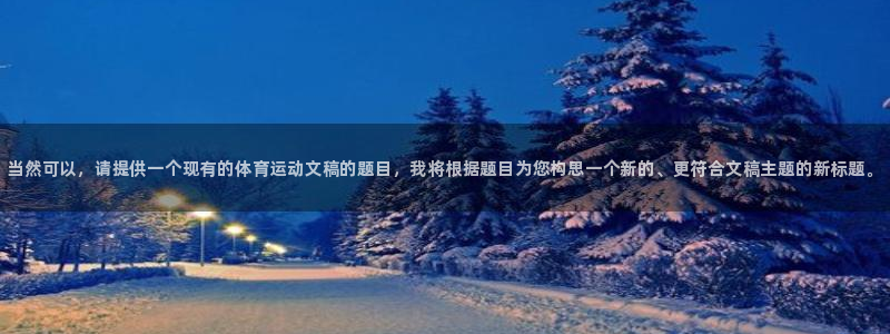 k1体育网址是多少：当然可以，请提供一个现有的体育运动文稿的题目，我将根据题目为您构思一个新的、更符合文稿主题的新标题。