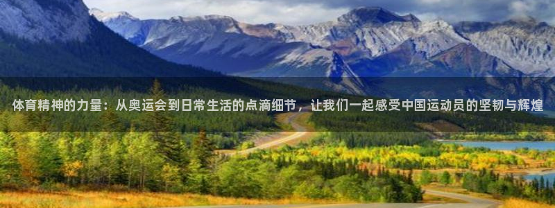 k1体育平台最新网站下载：体育精神的力量：从奥运会到日常生活的点滴细节，让我们一起感受中国运动员的坚韧与辉煌