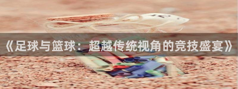 k1体育棋牌网址：《足球与篮球：超越传统视角的竞技盛宴》