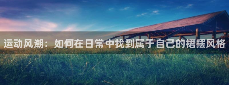 k1体育app下载：运动风潮：如何在日常中找到属于自己的裙摆风格