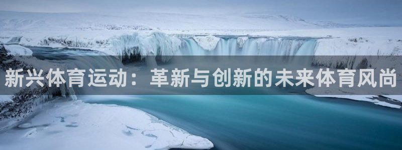 k1体育平台下载：新兴体育运动：革新与创新的未来体育风尚