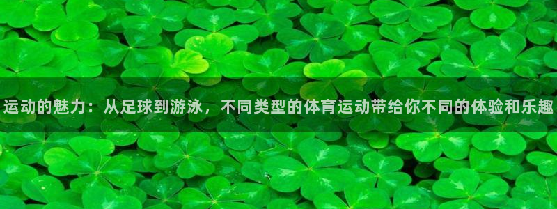 k1体育平台最新网站下载：运动的魅力：从足球到游泳，不同类型的体育运动带给你不同的体验和乐趣