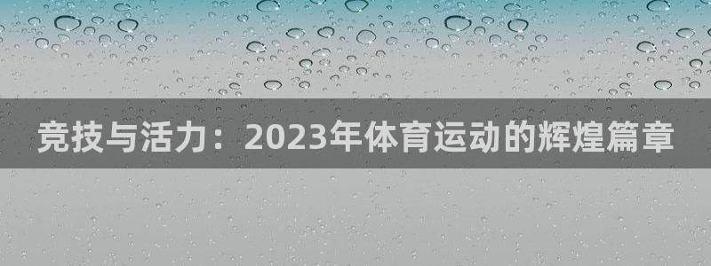 k1体育app下载链接：竞技与活力：2023年体育运动的辉煌篇章
