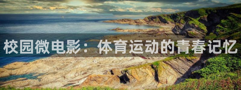 k1体育十年品牌值得信赖：校园微电影：体育运动的青春记忆