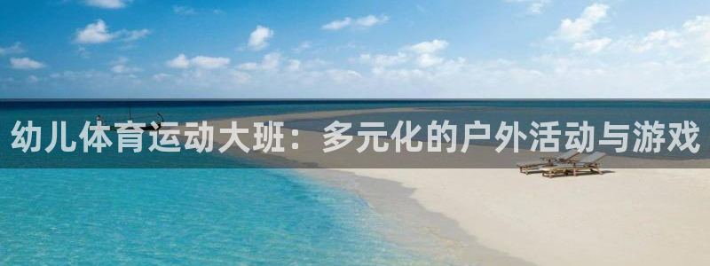 k1体育链接多少：幼儿体育运动大班：多元化的户外活动与游戏