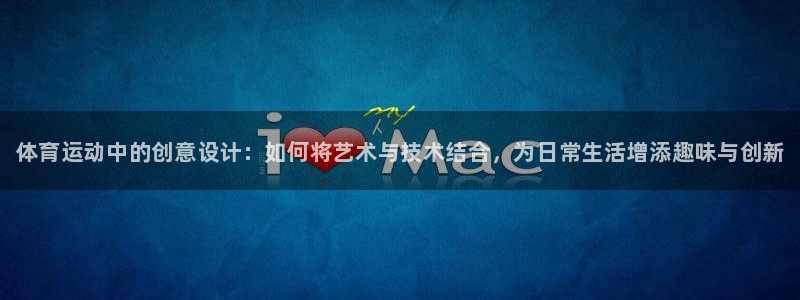 k1体育 十年品牌：体育运动中的创意设计：如何将艺术与技术结合，为日常生活增添趣味与创新
