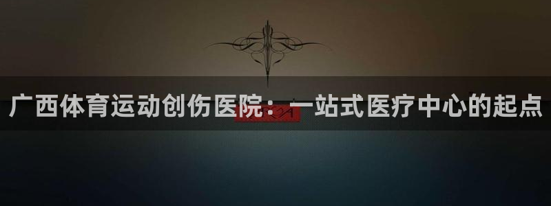 k1体育平台最新网站下载：广西体育运动创伤医院：一站式医疗中心的起点