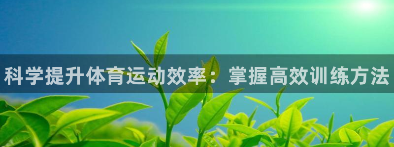 k1体育十年品牌值得信赖网址：科学提升体育运动效率：掌握高效训练方法
