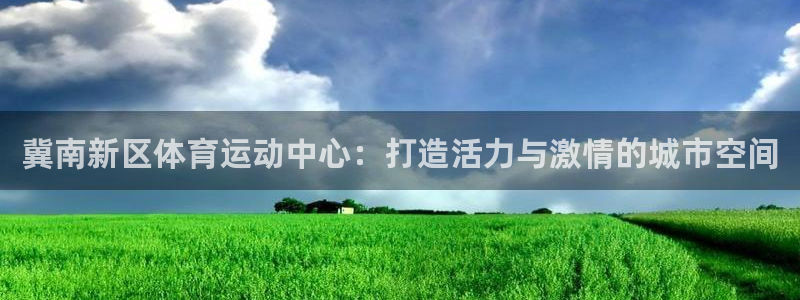 k1体育十年平台：冀南新区体育运动中心：打造活力与激情的城市空间