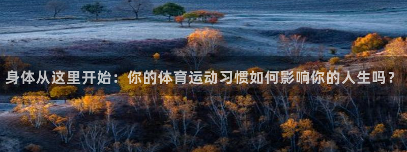 k1体育棋牌网址：身体从这里开始：你的体育运动习惯如何影响你的人生吗？